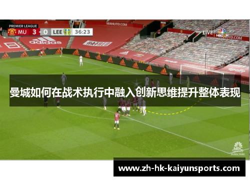 曼城如何在战术执行中融入创新思维提升整体表现