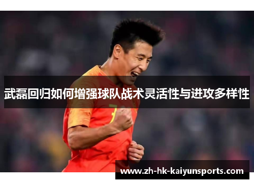 武磊回归如何增强球队战术灵活性与进攻多样性