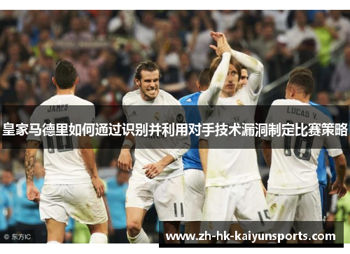 皇家马德里如何通过识别并利用对手技术漏洞制定比赛策略