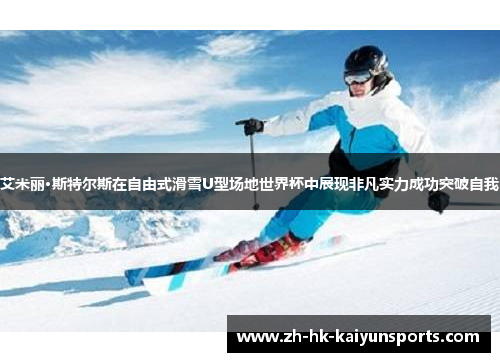 艾米丽·斯特尔斯在自由式滑雪U型场地世界杯中展现非凡实力成功突破自我