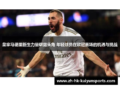 皇家马德里新生力量崭露头角 年轻球员在欧冠赛场的机遇与挑战