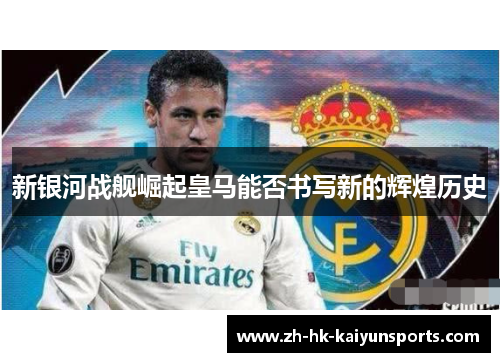 新银河战舰崛起皇马能否书写新的辉煌历史