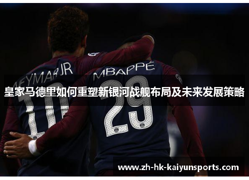 皇家马德里如何重塑新银河战舰布局及未来发展策略