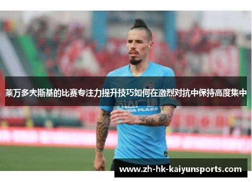莱万多夫斯基的比赛专注力提升技巧如何在激烈对抗中保持高度集中