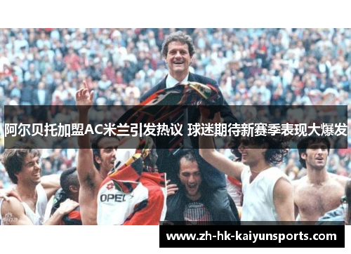 阿尔贝托加盟AC米兰引发热议 球迷期待新赛季表现大爆发