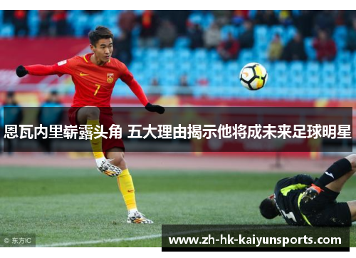 恩瓦内里崭露头角 五大理由揭示他将成未来足球明星