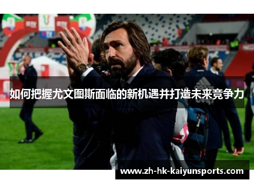 如何把握尤文图斯面临的新机遇并打造未来竞争力