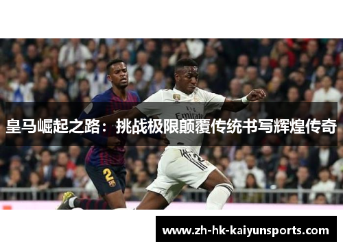 皇马崛起之路：挑战极限颠覆传统书写辉煌传奇