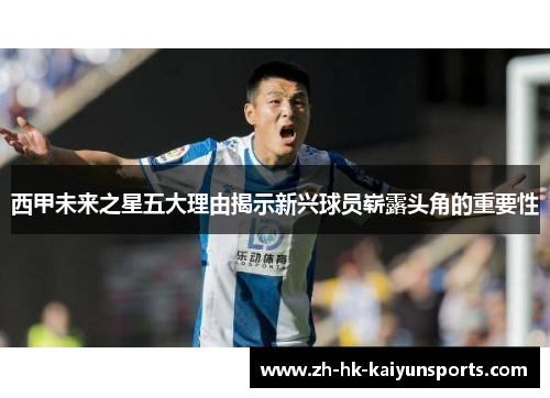 西甲未来之星五大理由揭示新兴球员崭露头角的重要性