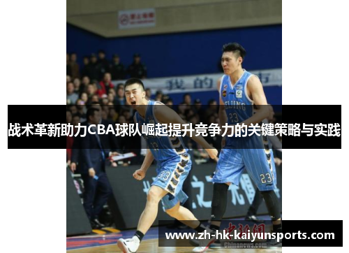 战术革新助力CBA球队崛起提升竞争力的关键策略与实践