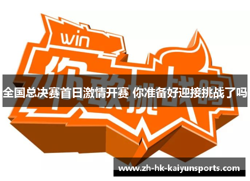 全国总决赛首日激情开赛 你准备好迎接挑战了吗