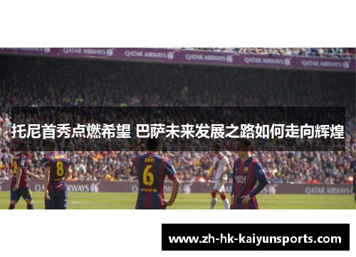 托尼首秀点燃希望 巴萨未来发展之路如何走向辉煌