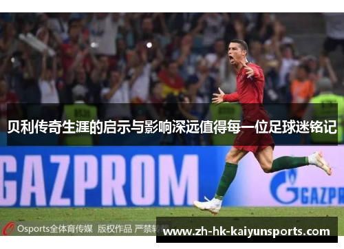 贝利传奇生涯的启示与影响深远值得每一位足球迷铭记