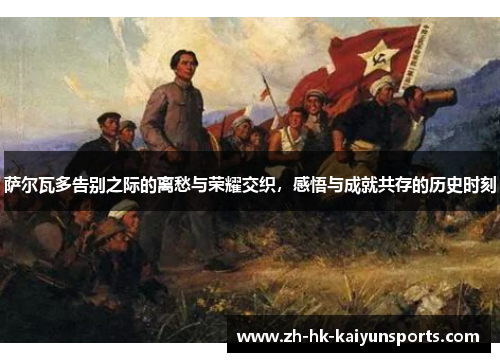 萨尔瓦多告别之际的离愁与荣耀交织，感悟与成就共存的历史时刻