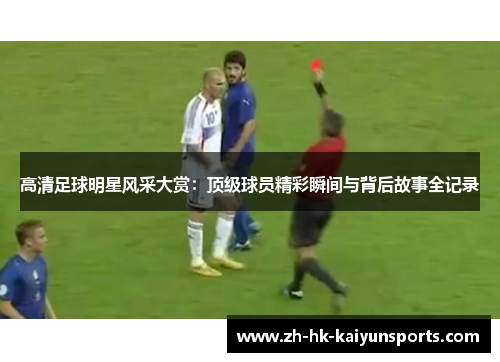 高清足球明星风采大赏：顶级球员精彩瞬间与背后故事全记录
