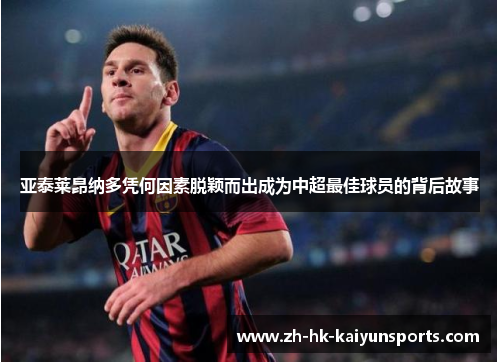 亚泰莱昂纳多凭何因素脱颖而出成为中超最佳球员的背后故事