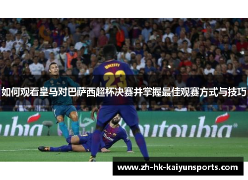 如何观看皇马对巴萨西超杯决赛并掌握最佳观赛方式与技巧