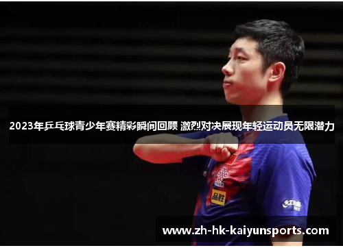 2023年乒乓球青少年赛精彩瞬间回顾 激烈对决展现年轻运动员无限潜力