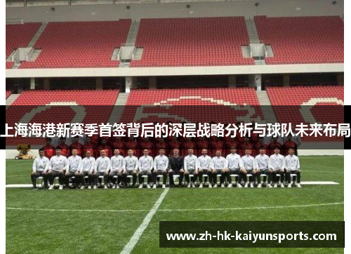 上海海港新赛季首签背后的深层战略分析与球队未来布局