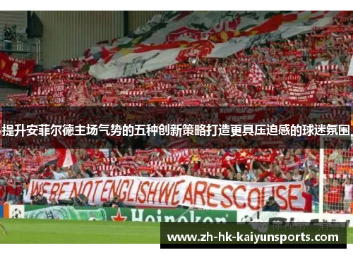 提升安菲尔德主场气势的五种创新策略打造更具压迫感的球迷氛围