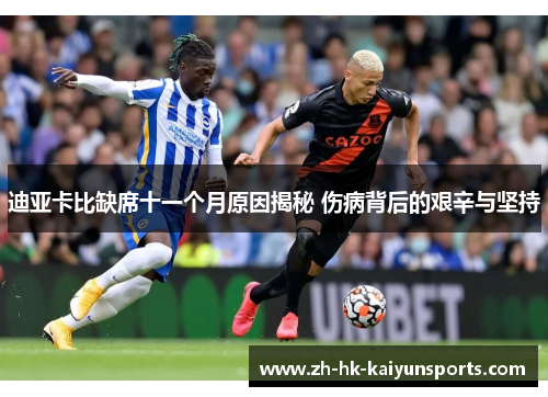 迪亚卡比缺席十一个月原因揭秘 伤病背后的艰辛与坚持
