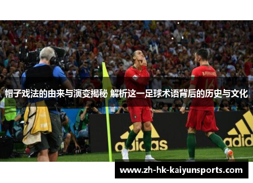 帽子戏法的由来与演变揭秘 解析这一足球术语背后的历史与文化
