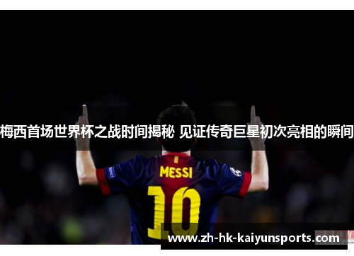 梅西首场世界杯之战时间揭秘 见证传奇巨星初次亮相的瞬间