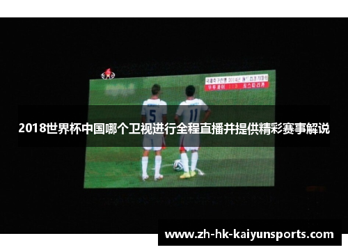 2018世界杯中国哪个卫视进行全程直播并提供精彩赛事解说