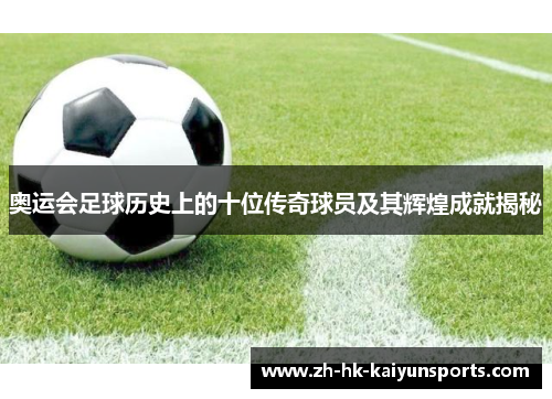 奥运会足球历史上的十位传奇球员及其辉煌成就揭秘
