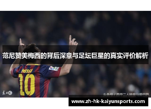 范尼赞美梅西的背后深意与足坛巨星的真实评价解析