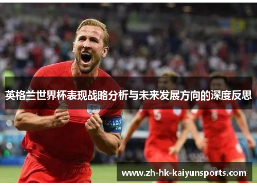 英格兰世界杯表现战略分析与未来发展方向的深度反思 英格兰世界杯表现战略分析与未来发展方向的深度反思