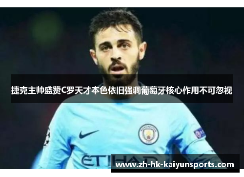 捷克主帅盛赞C罗天才本色依旧强调葡萄牙核心作用不可忽视
