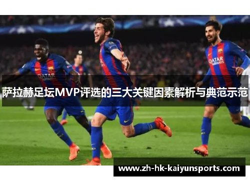 萨拉赫足坛MVP评选的三大关键因素解析与典范示范