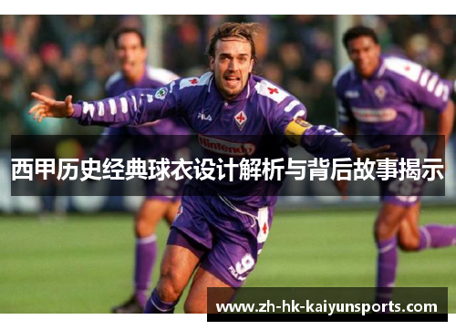 西甲历史经典球衣设计解析与背后故事揭示
