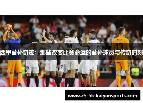 西甲替补奇迹：那些改变比赛命运的替补球员与传奇时刻