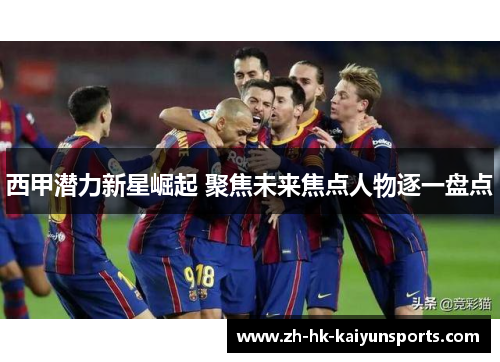 西甲潜力新星崛起 聚焦未来焦点人物逐一盘点