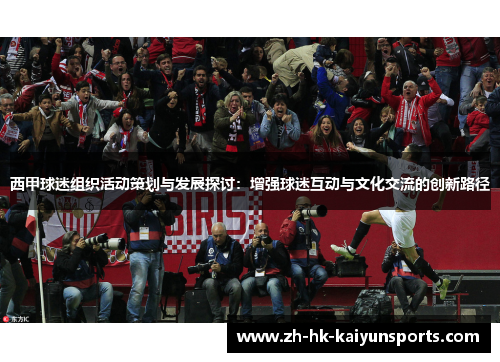 西甲球迷组织活动策划与发展探讨:增强球迷互动与文化交流的创新路径