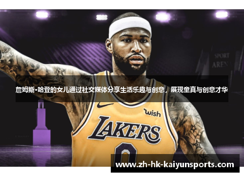 詹姆斯·哈登的女儿通过社交媒体分享生活乐趣与创意,展现童真与创意才华