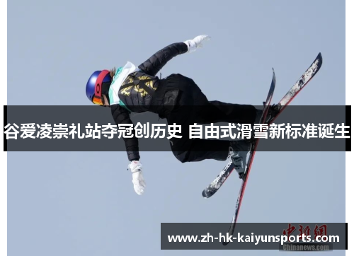 谷爱凌崇礼站夺冠创历史 自由式滑雪新标准诞生
