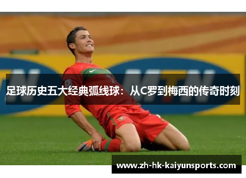 足球历史五大经典弧线球:从C罗到梅西的传奇时刻 足球历史五大经典弧线球:从C罗到梅西的传奇时刻