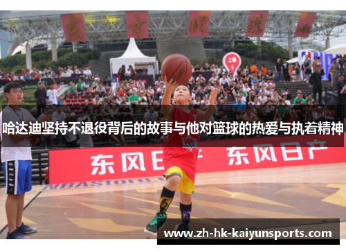 哈达迪坚持不退役背后的故事与他对篮球的热爱与执着精神 哈达迪坚持不退役背后的故事与他对篮球的热爱与执着精神
