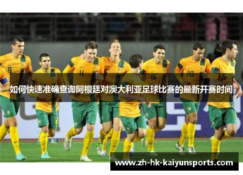 如何快速准确查询阿根廷对澳大利亚足球比赛的最新开赛时间 如何快速准确查询阿根廷对澳大利亚足球比赛的最新开赛时间