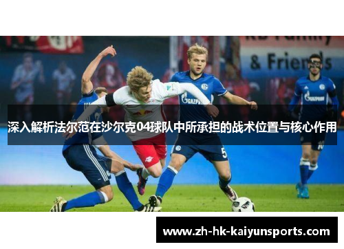 深入解析法尔范在沙尔克04球队中所承担的战术位置与核心作用 深入解析法尔范在沙尔克04球队中所承担的战术位置与核心作用