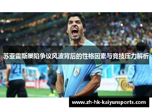 苏亚雷斯屡陷争议风波背后的性格因素与竞技压力解析