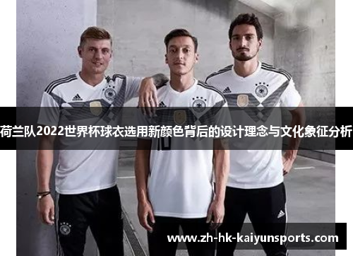 荷兰队2022世界杯球衣选用新颜色背后的设计理念与文化象征分析 荷兰队2022世界杯球衣选用新颜色背后的设计理念与文化象征分析