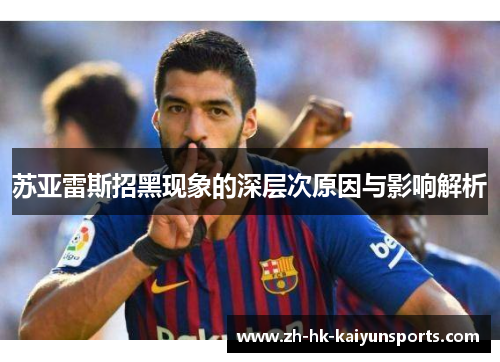 苏亚雷斯招黑现象的深层次原因与影响解析 苏亚雷斯招黑现象的深层次原因与影响解析