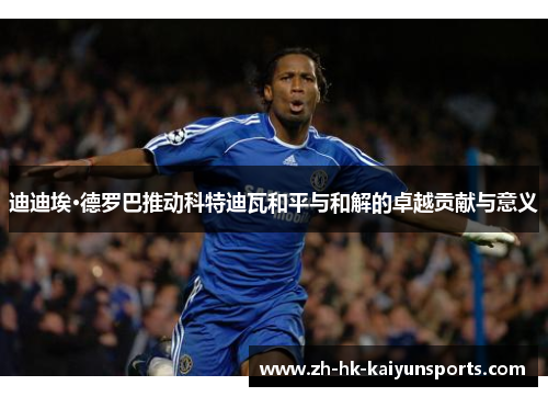 迪迪埃·德罗巴推动科特迪瓦和平与和解的卓越贡献与意义