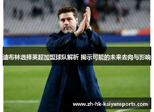 迪布林选择英超加盟球队解析 揭示可能的未来去向与影响